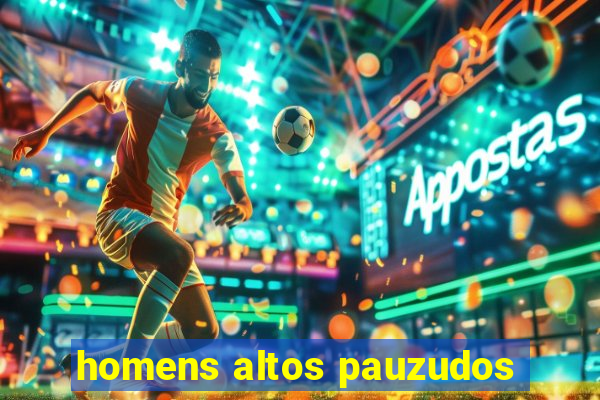 homens altos pauzudos